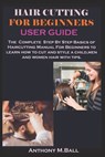 Hair Cutting for Beginners User Guide: The Complete Step By Step Basics of Haircutting Manual For Beginners to learn how to cut and style a child, men - Anthony M. Ball - 9798329320657