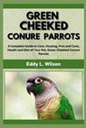 Green Cheeked Conure Parrots: A Complete Guide to Care, Housing, Pros and Cons, Health and Diet of Your Pet, Green Cheeked Conure Parrots - Eddy L. Wilson - 9798332946967