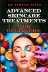 Advanced Skincare Treatments for Beginners: Professional Techniques, Anti-Aging Solutions, And Custom Routines For Radiant Body - Sawyer Diego - 9798333129680