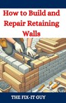 How to Build and Repair Retaining Walls: DIY Guide to Landscaping, Erosion Control, and Garden Design with Step-by-Step Instructions for Homeowners an - The Fix-It Guy - 9798333326348