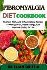 Fibromyalgia Diet Cookbook: Nutrient-Rich, Anti-Inflammatory Recipes To Manage Pain, Boost Energy, And Improve Quality Of Life - Elian Griffin - 9798333526816