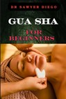 Gua Sha for Beginners: Step-By-Step Guide To Facial And Body Scraping Techniques For Pain Relief, Skin Rejuvenation, And Enhanced Wellbeing - Sawyer Diego - 9798333682017