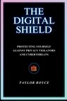 The Digital Shield: Protecting Yourself Against Privacy Violators and Cyberthreats - Taylor Royce - 9798333931405