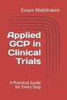 Applied GCP in Clinical Trials: A Practical Guide for Every Step - Essam Abdelhakim - 9798343762228