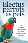 Electus Parrots as Pets: The Complete Care Handbook for New Eclectus Parrot Owners - Raymond Jack Tyler - 9798343896916