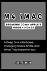 M4 iMac: Breaking Down Apple's Hidden Moves: A Deep Dive into Game-Changing Specs, Shifts, and What They Mean for You - Joe E. Grayson - 9798345140673