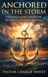 Anchored in the Storm Finding God's Purpose in Life's Ups and Downs - Pastor Charlie White - 9798349205538