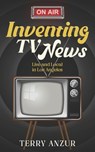 Inventing TV News. Live and Local in Los Angeles. - Terry Anzur - 9798356184390