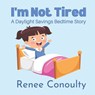 I'm Not Tired: A Daylight Savings Bedtime Story - Renee Conoulty - 9798363319976