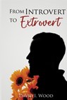 From Introvert to Extrovert: A guide to embracing your true self - David I. Wood - 9798387695629