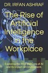 The Rise of Artificial Intelligence in the Workplace: Exploring the Pros and Cons of AI and its Impact on Employment. - Irfan Ashraf - 9798390115640