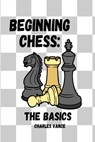 Beginning Chess: The Basics - Charles Vance - 9798391575603