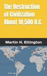The Destruction of Civilization about 10,500 B.C. - Martin K Ettington - 9798463760722