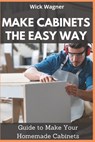 Make Cabinets the Easy Way: Guide to Make Your Homemade Cabinets - Wick Wagner - 9798572246513
