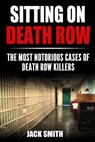 Sitting on Death Row: The Most Notorious Cases of Death Row Killers - Jack Smith - 9798584420383