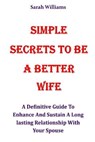 Simple Secrets to Be a Better Wife: A Definitive Guide To Enhance And Sustain A Long lasting Relationship With Your Spouse - WILLIAMS,  Sarah - 9798592470752