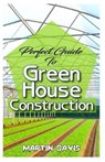 Perfect Guide To Green House Construction: Detailed Analysis of All you need to know about greenhouse building and housekeeping - DAVIS,  Martin - 9798603490922