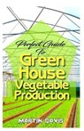 Perfect Guide To Green House Vegetable Production: A detailed information on all you will need to successfully grow your plants in a green house! - DAVIS,  Martin - 9798614375508