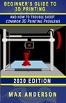 Beginner's Guide to 3D Printing and How to Troubleshoot Common Printing Problems - Max Anderson - 9798624494091