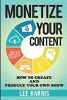 Monetize Your Content: How To Create and Produce Your Own Show - Lee Harris - 9798641129280