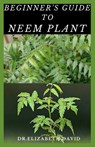Beginner's Guide to Neem Plant: Everything You Need To Know About Neem Plant: Cultivation, Health Benefits, Extraction, Growing and uses - Elizabeth David - 9798643641117