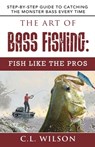 The Art of Bass Fishing: Fish Like the Pros: Step-by-Step Guide to Catching the Monster Bass Every Time - C. L. Wilson - 9798650914754