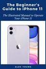 The Beginner's Guide to iPhone 11: The Illustrated Manual to Operate Your iPhone 11 - Alec Young - 9798663791205