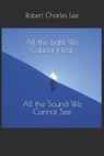 All the Light We Cannot Hear, All the Sound We Cannot See - Robert Charles Lee - 9798680619452
