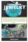 Fused Glass Jewelry: A Step by Step Guide to Making Glass Jewelry in a Microwave Kiln - JACK,  Smith - 9798713651305
