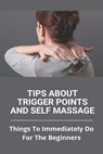 Tips About Trigger Points And Self Massage: Things To Immediately Do For The Beginners: What Does It Feel Like When A Trigger Point Is Released - Criselda Lopze - 9798732451962