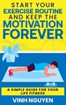 Start Your Exercise Routine and Keep the Motivation Forever - Vinh Nguyen - 9798761083028