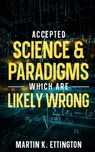 Accepted Science & Paradigms Which Are Likely Wrong - Martin K. Ettington - 9798847849401