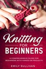 Knitting for Beginners: A Comprehensive Guide for Beginners with Hands-On Projects - Emily Sullivan - 9798850871611