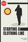 Starting a Clothing Line: The Comprehensive Guide to Launching Your Own Clothing Brand Business - Benjamin Stone - 9798857792575