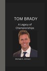 Tom Brady: A Legacy of Championships - Michael A. Johnson - 9798859830824