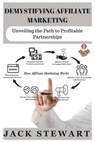 Demystifying Affiliate Marketing: Unveiling the Path to Profitable Partnerships - Jack Stewart - 9798861820707