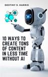 10 Ways To Create Tons Of Content In Less Time Without AI - Destiny S. Harris - 9798864410806