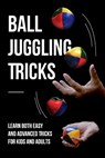 Ball Juggling Tricks: Learn Both Easy and Advanced Tricks for Kids and Adults: Juggling for Kids - Lucas James - 9798864513507