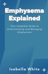 Emphysema Explained: Your Complete Guide to Understanding and Managing Emphysema - Isabella White - 9798865386025