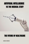 Artificial Intelligence vs The Medical Staff The future of Healthcare - Manu Sekodi - 9798866135585