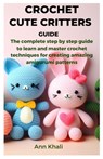 Crochet Cute Critters Guide: The complete step by step guide to learn and master crochet techniques for creating amazing amigurumi patterns - Ann Khali - 9798867545529