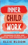 Inner Child Work; Techniques to Heal and Nurture Your Innermost Self - Ellie Bloom - 9798869199720