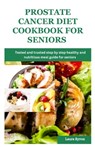 Prostate cancer diet cookbook for seniors: Tested and trusted step by step healthy and nutritious meal guide for seniors - Laura Byron - 9798870651385