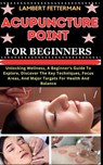 Acupuncture Point for Beginners: Unlocking Wellness, A Beginner's Guide To Explore, Discover The Key Techniques, Focus Areas, And Major Targets For He - Lambert Fetterman - 9798871105894
