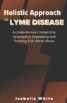 Holistic Approach to Lyme Disease: A Comprehensive Integrative Approach to Diagnosing and Treating Tick-Borne Illness - Isabella White - 9798871845967