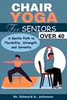 Chair Yoga for Seniors Over 40: A Gentle Path to Flexibility, Strength, and Serenity - Edward A. Johnson - 9798874340100