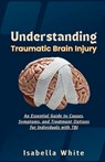 Understanding Traumatic Brain Injury: An Essential Guide to Causes, Symptoms, and Treatment Options for Individuals with TBI - Isabella White - 9798875588310