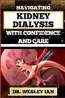 Navigating Kidney Dialysis with Confidence and Care: Mastering And Embarking On The Dialysis Journey For Easy Approach To Holistic Healing - Wesley Ian - 9798876422484