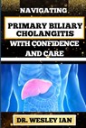 Navigating Primary Biliary Cholangitis with Confidence and Care: Empowering Strategies For Understanding, Managing, And Thriving Liver Disease For Qui - Wesley Ian - 9798876743473