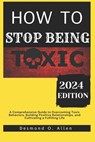 How to Stop Being Toxic: A Comprehensive Guide to Overcoming Toxic Behaviors, Building Positive Relationships, and Cultivating a Fulfilling Lif - Desmond O. Allen - 9798877438156